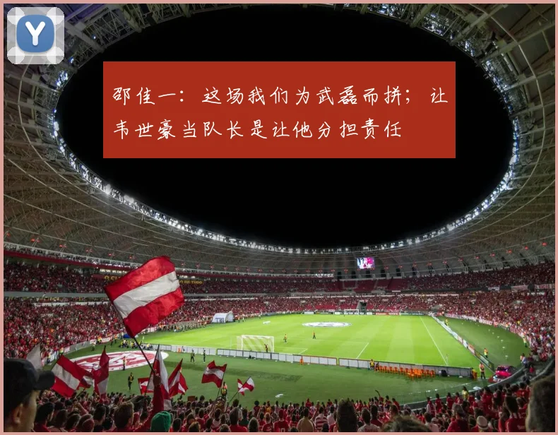 邵佳一：这场我们为武磊而拼；让韦世豪当队长是让他分担责任