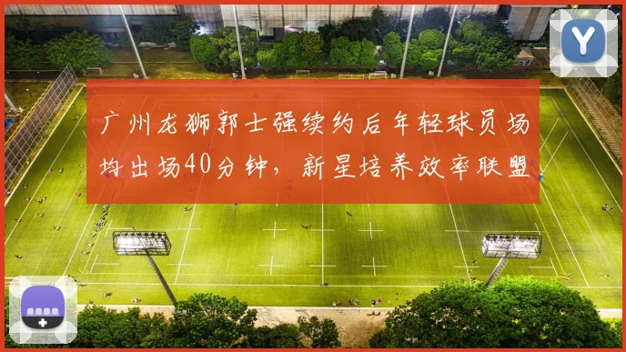 广州龙狮郭士强续约后年轻球员场均出场40分钟，新星培养效率联盟第一