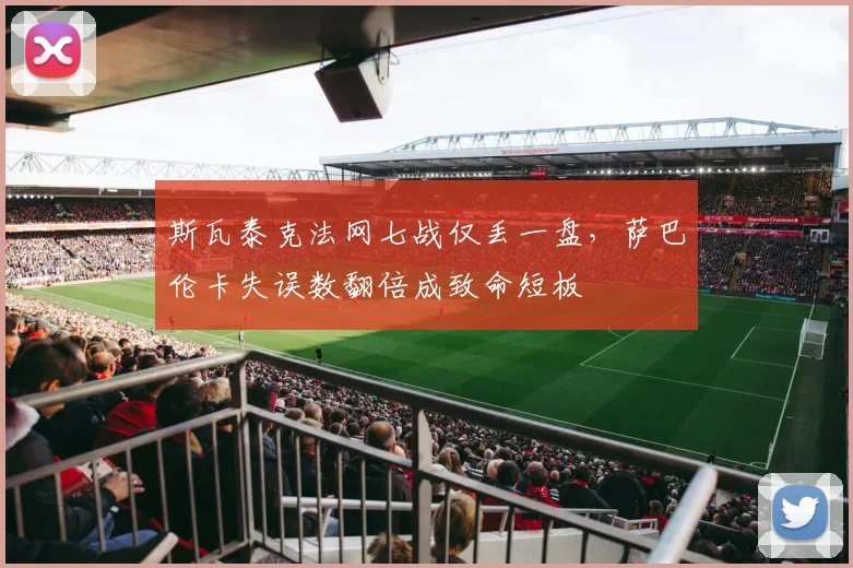 斯瓦泰克法网七战仅丢一盘，萨巴伦卡失误数翻倍成致命短板