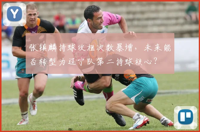 张镇麟持球攻框次数暴增，未来能否转型为辽宁队第二持球核心？